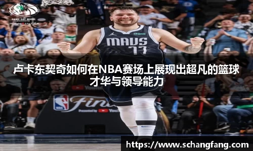 卢卡东契奇如何在NBA赛场上展现出超凡的篮球才华与领导能力
