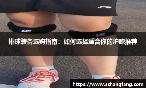 排球装备选购指南：如何选择适合你的护膝推荐