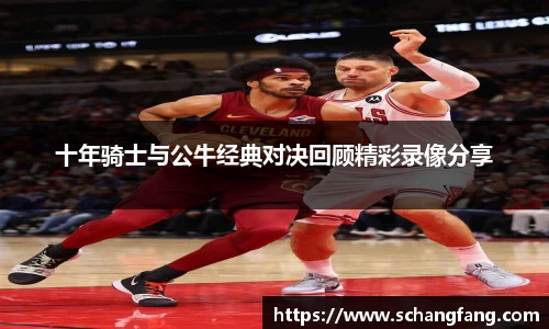 十年骑士与公牛经典对决回顾精彩录像分享